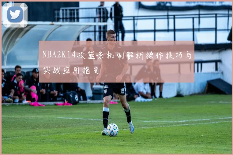 NBA2K14投篮条机制解析操作技巧与实战应用指南