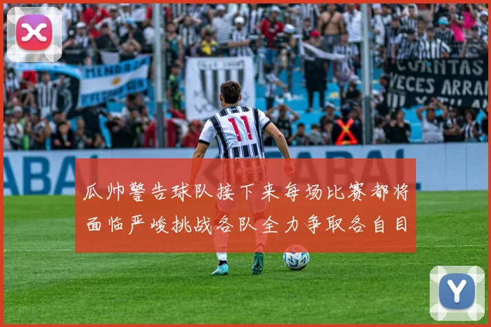 瓜帅警告球队接下来每场比赛都将面临严峻挑战各队全力争取各自目标