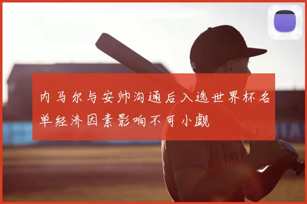 内马尔与安帅沟通后入选世界杯名单经济因素影响不可小觑