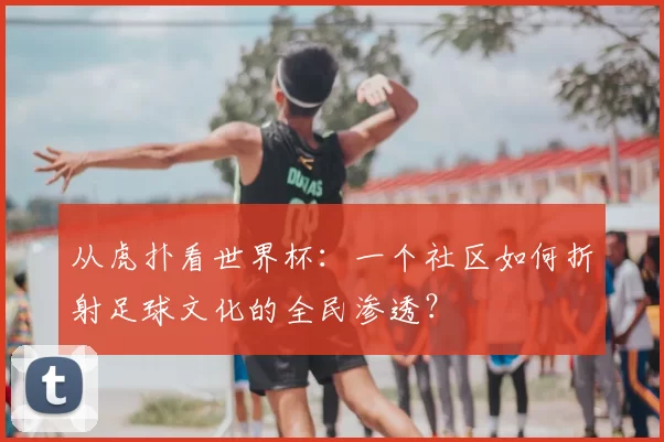 从虎扑看世界杯：一个社区如何折射足球文化的全民渗透？