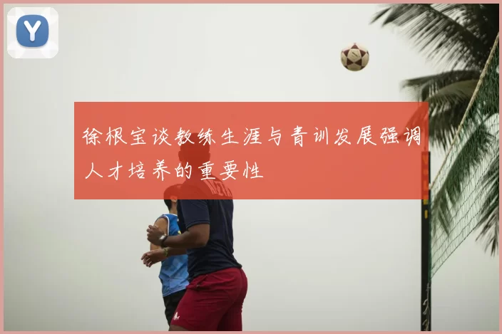 徐根宝谈教练生涯与青训发展强调人才培养的重要性