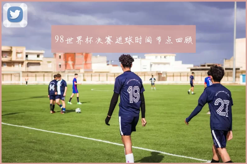 98世界杯决赛进球时间节点回顾