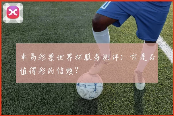 卓易彩票世界杯服务测评:它是否值得彩民信赖?