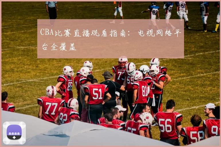 CBA比赛直播观看指南：电视网络平台全覆盖