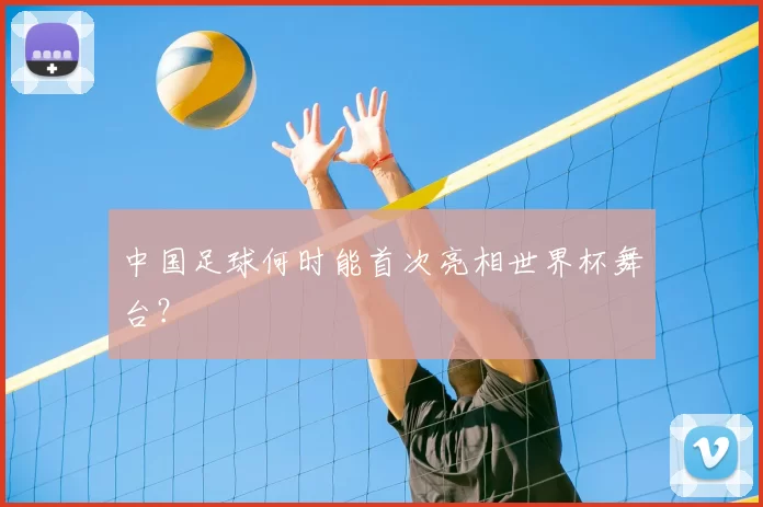中国足球何时能首次亮相世界杯舞台？