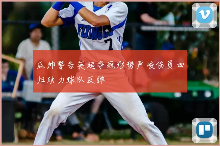 瓜帅警告英超争冠形势严峻伤员回归助力球队反弹