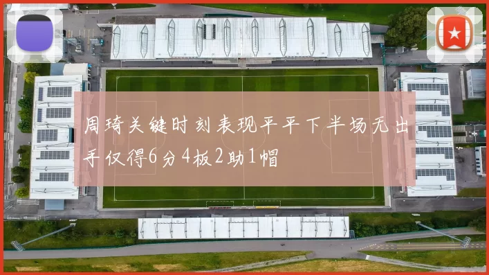 周琦关键时刻表现平平下半场无出手仅得6分4板2助1帽