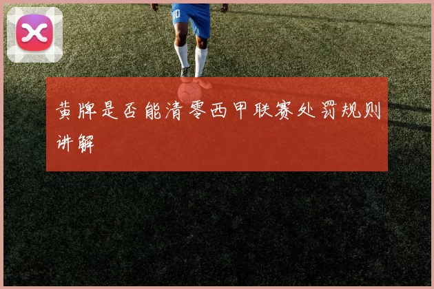 黄牌是否能清零西甲联赛处罚规则讲解
