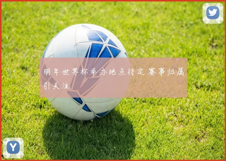 明年世界杯举办地点待定 赛事归属引关注