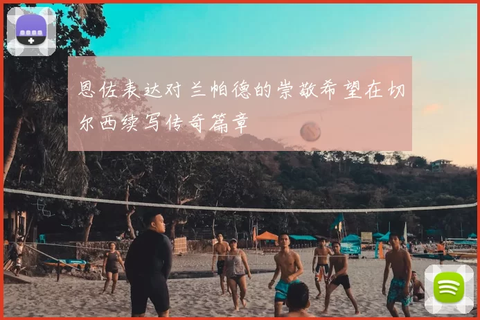 恩佐表达对兰帕德的崇敬希望在切尔西续写传奇篇章