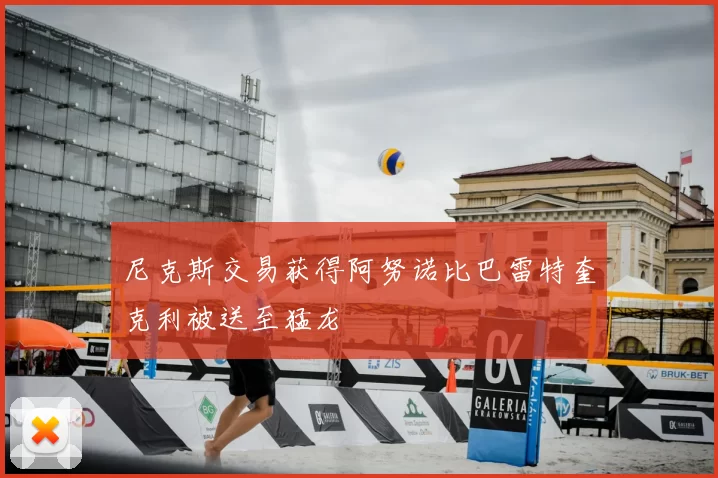 尼克斯交易获得阿努诺比巴雷特奎克利被送至猛龙
