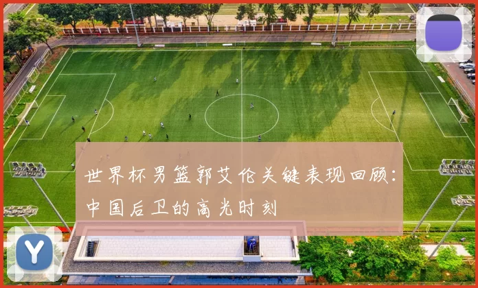 世界杯男篮郭艾伦关键表现回顾：中国后卫的高光时刻