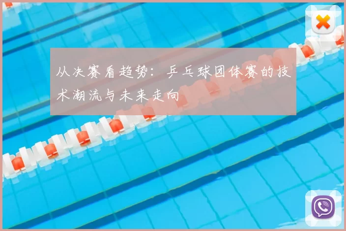 从决赛看趋势：乒乓球团体赛的技术潮流与未来走向