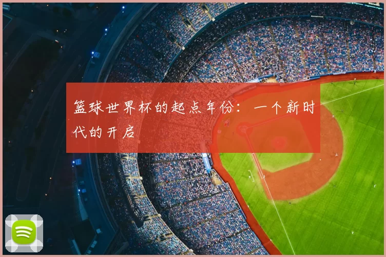 篮球世界杯的起点年份：一个新时代的开启