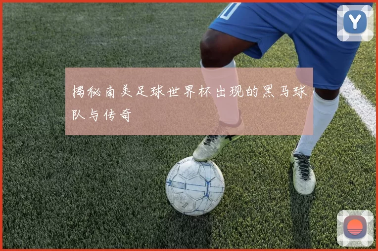揭秘南美足球世界杯出现的黑马球队与传奇