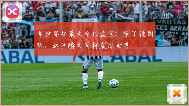 年世界杯最大冷门盘点：除了德国队，这些瞬间同样震惊世界
