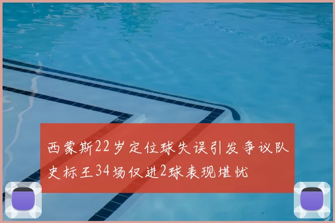 西蒙斯22岁定位球失误引发争议队史标王34场仅进2球表现堪忧