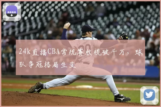 24k直播CBA常规赛收视破千万，球队争冠格局生变