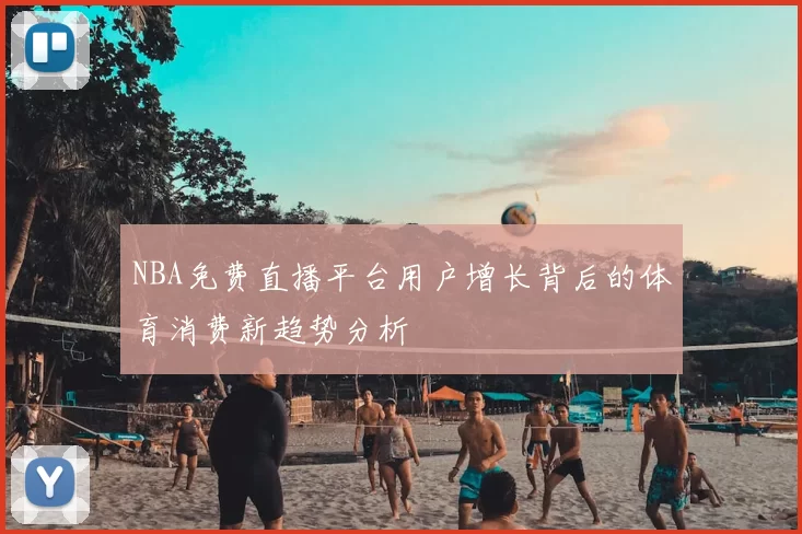 NBA免费直播平台用户增长背后的体育消费新趋势分析