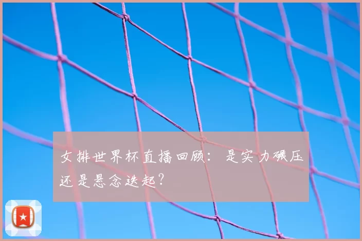 女排世界杯直播回顾:是实力碾压还是悬念迭起?