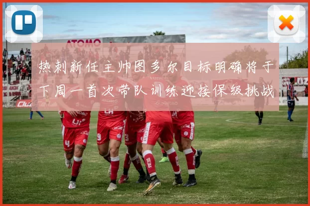热刺新任主帅图多尔目标明确将于下周一首次带队训练迎接保级挑战