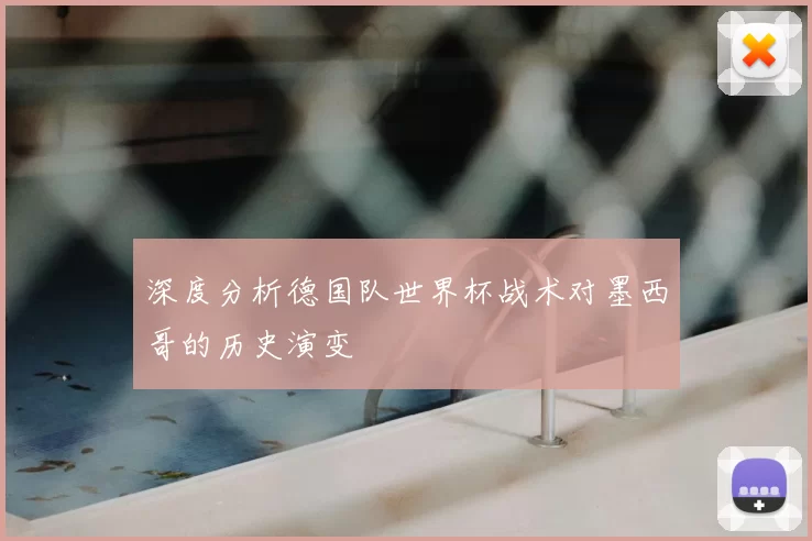 深度分析德国队世界杯战术对墨西哥的历史演变