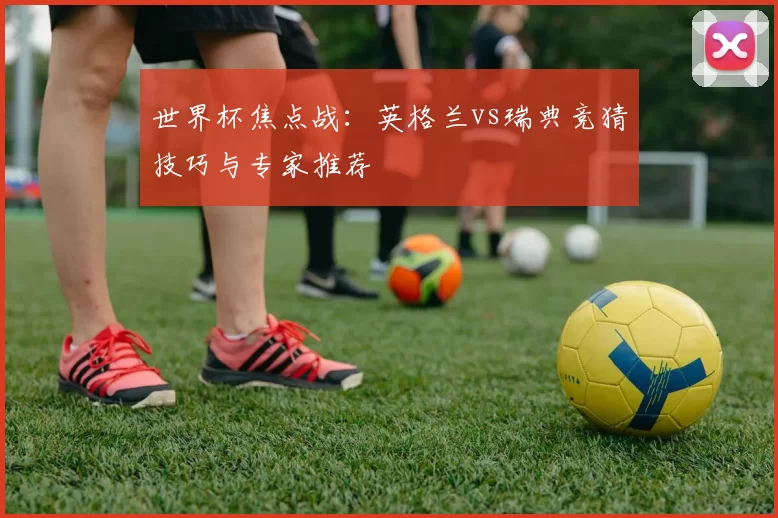 世界杯焦点战：英格兰vs瑞典竞猜技巧与专家推荐