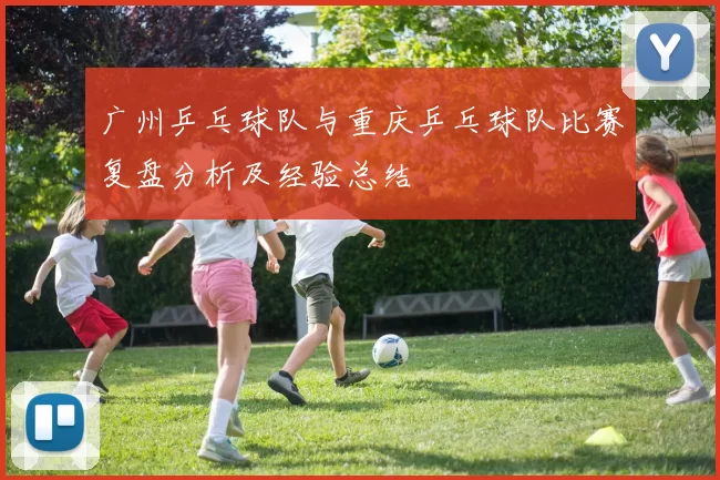 广州乒乓球队与重庆乒乓球队比赛复盘分析及经验总结