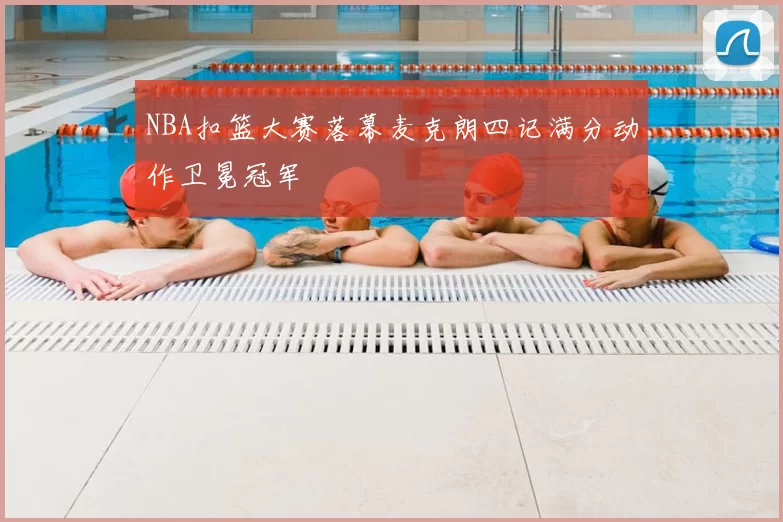 NBA扣篮大赛落幕麦克朗四记满分动作卫冕冠军