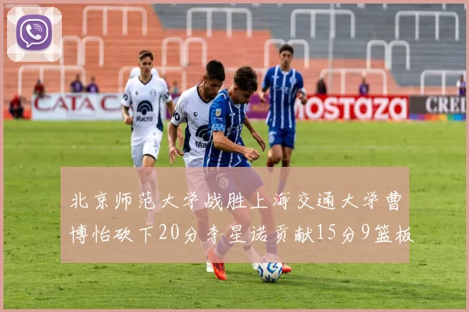 北京师范大学战胜上海交通大学曹博怡砍下20分李星诺贡献15分9篮板马天雨表现出色