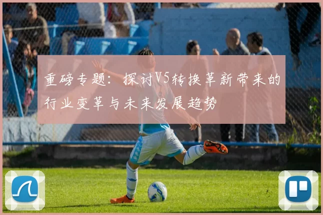 重磅专题：探讨V5转换革新带来的行业变革与未来发展趋势
