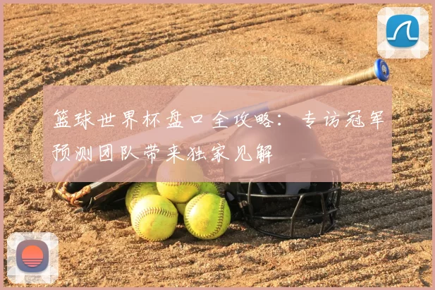 篮球世界杯盘口全攻略：专访冠军预测团队带来独家见解
