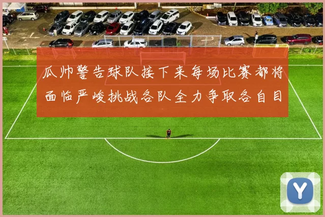 瓜帅警告球队接下来每场比赛都将面临严峻挑战各队全力争取各自目标
