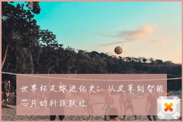 世界杯足球进化史：从皮革到智能芯片的科技跃迁