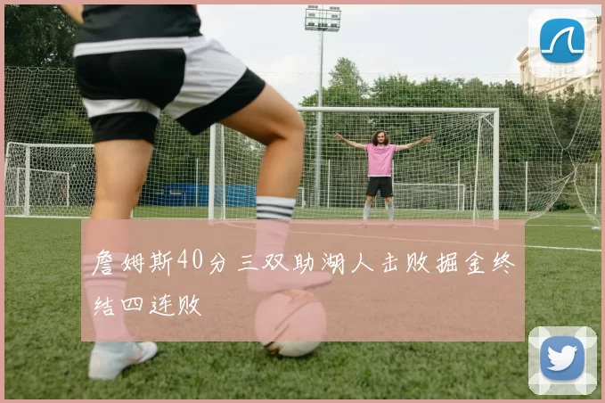 詹姆斯40分三双助湖人击败掘金终结四连败