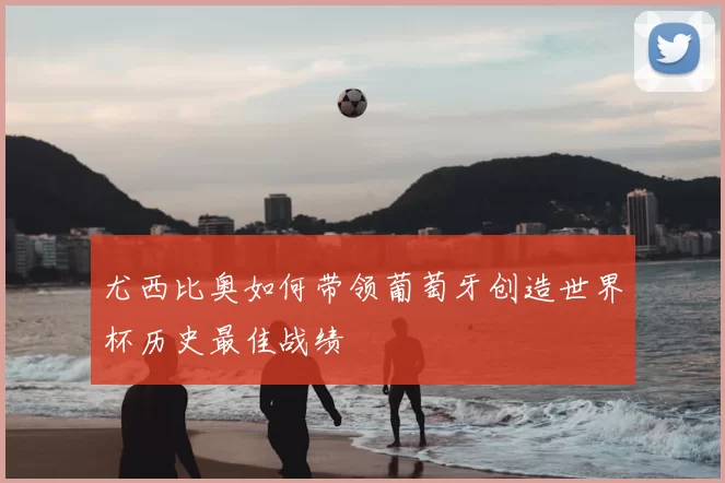 尤西比奥如何带领葡萄牙创造世界杯历史最佳战绩