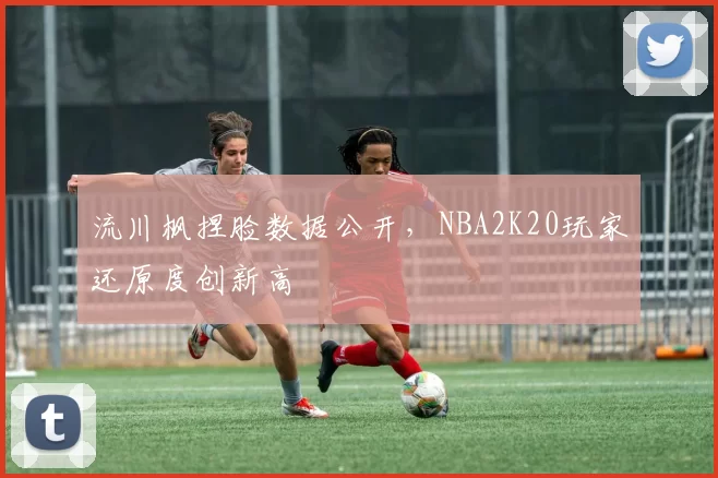 流川枫捏脸数据公开，NBA2K20玩家还原度创新高