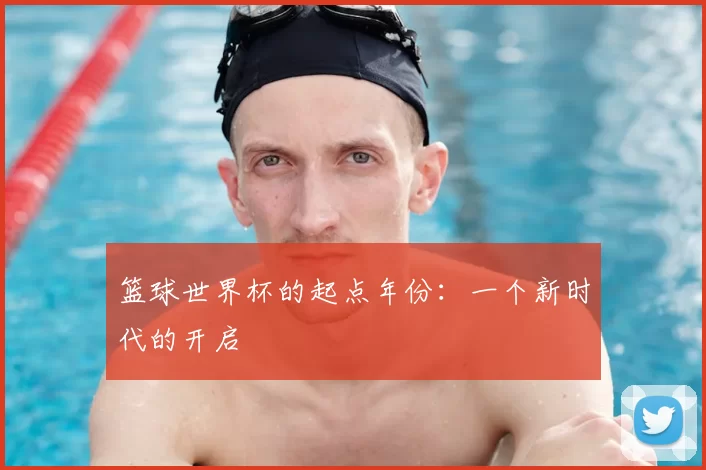 篮球世界杯的起点年份：一个新时代的开启