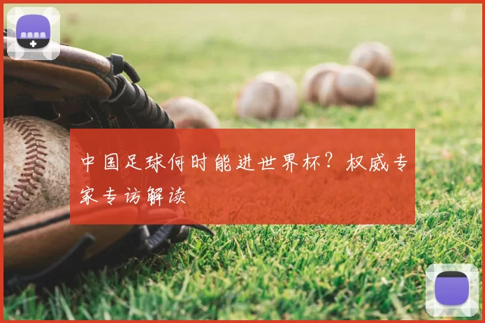 中国足球何时能进世界杯？权威专家专访解读