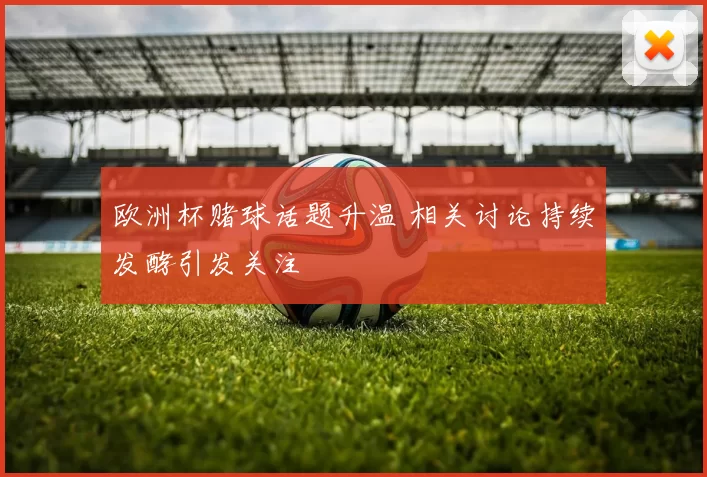 欧洲杯赌球话题升温 相关讨论持续发酵引发关注