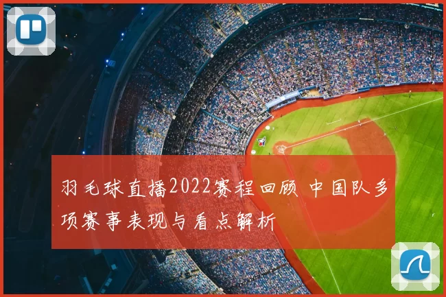 羽毛球直播2022赛程回顾 中国队多项赛事表现与看点解析