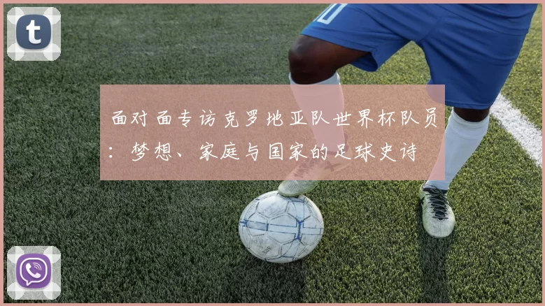 面对面专访克罗地亚队世界杯队员：梦想、家庭与国家的足球史诗