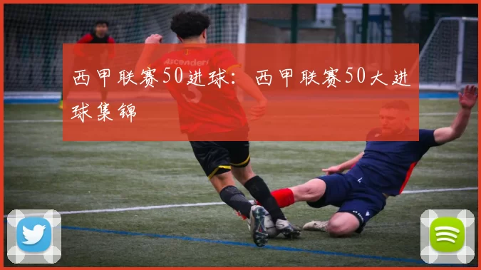 西甲联赛50进球：西甲联赛50大进球集锦