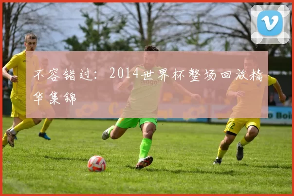 不容错过:2014世界杯整场回放精华集锦