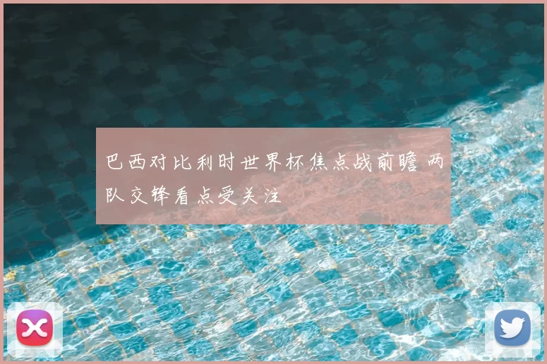 巴西对比利时世界杯焦点战前瞻 两队交锋看点受关注